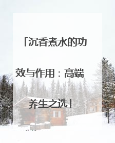 沉香煮水的功效与作用：高端养生之选