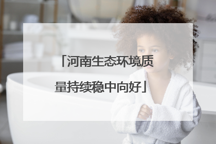 河南生态环境质量持续稳中向好