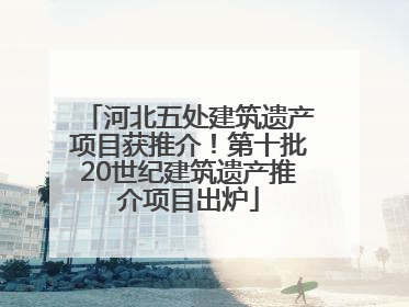 河北五处建筑遗产项目获推介！第十批20世纪建筑遗产推介项目出炉