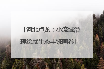 河北卢龙：小流域治理绘就生态丰饶画卷