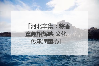 河北辛集:粽香童趣相辉映 文化传承润童心