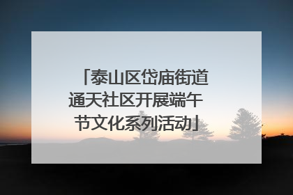 泰山区岱庙街道通天社区开展端午节文化系列活动