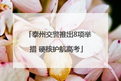 泰州交警推出8项举措 硬核护航高考