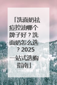 洗面奶祛痘控油哪个牌子好？洗面奶怎么选？2025一站式选购指南