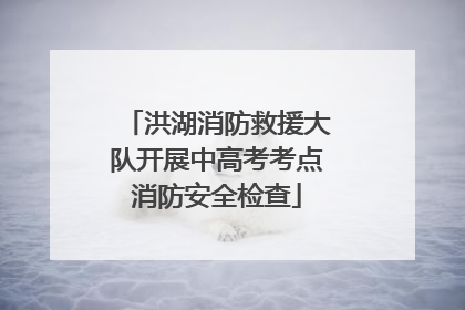 洪湖消防救援大队开展中高考考点消防安全检查