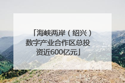 海峡两岸（绍兴）数字产业合作区总投资近600亿元