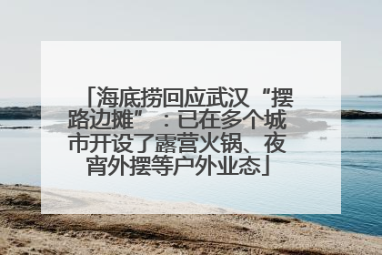 海底捞回应武汉“摆路边摊”：已在多个城市开设了露营火锅、夜宵外摆等户外业态