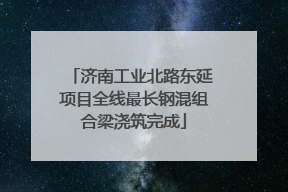 济南工业北路东延项目全线最长钢混组合梁浇筑完成