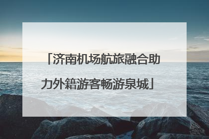 济南机场航旅融合助力外籍游客畅游泉城