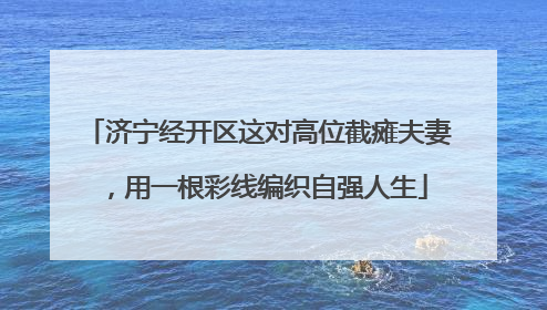 济宁经开区这对高位截瘫夫妻，用一根彩线编织自强人生