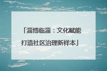 淄博临淄：文化赋能 打造社区治理新样本