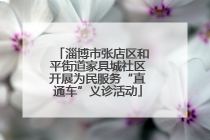 淄博市张店区和平街道家具城社区开展为民服务“直通车”义诊活动