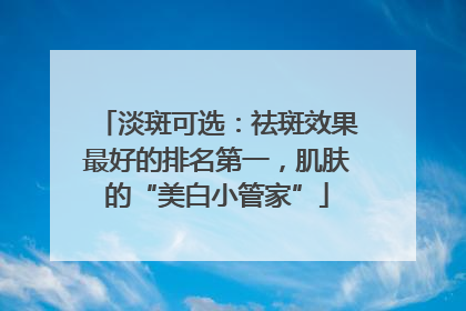 淡斑可选：祛斑效果最好的排名第一，肌肤的“美白小管家”