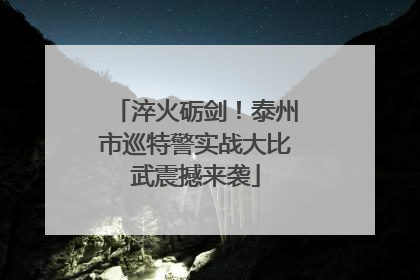 淬火砺剑！泰州市巡特警实战大比武震撼来袭