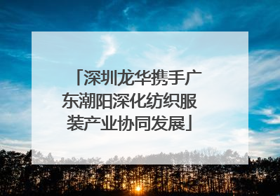 深圳龙华携手广东潮阳深化纺织服装产业协同发展