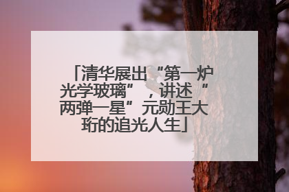 清华展出“第一炉光学玻璃”，讲述“两弹一星”元勋王大珩的追光人生