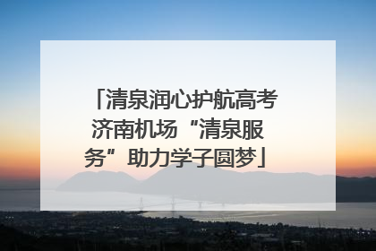 清泉润心护航高考 济南机场“清泉服务”助力学子圆梦