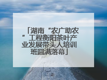 湖南“农广助农”工程衡阳茶叶产业发展带头人培训班圆满落幕