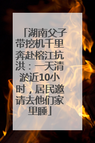 湖南父子带挖机千里奔赴榕江抗洪：一天清淤近10小时，居民邀请去他们家里睡