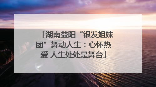 湖南益阳“银发姐妹团”舞动人生：心怀热爱 人生处处是舞台