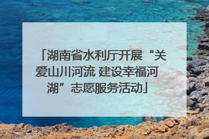 湖南省水利厅开展“关爱山川河流 建设幸福河湖”志愿服务活动