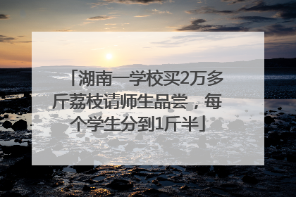 湖南一学校买2万多斤荔枝请师生品尝，每个学生分到1斤半