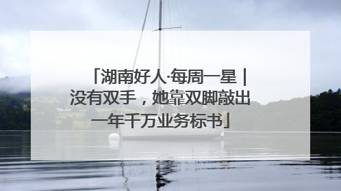 湖南好人·每周一星｜没有双手，她靠双脚敲出一年千万业务标书
