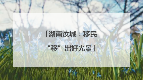 湖南汝城：移民“移”出好光景