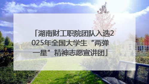 湖南财工职院团队入选2025年全国大学生“两弹一星”精神志愿宣讲团