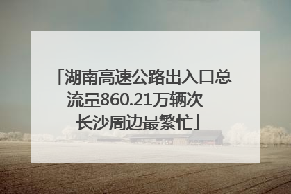 湖南高速公路出入口总流量860.21万辆次 长沙周边最繁忙