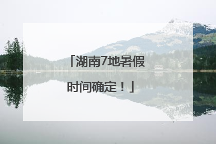 湖南7地暑假时间确定！