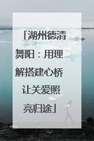 湖州德清舞阳：用理解搭建心桥 让关爱照亮归途