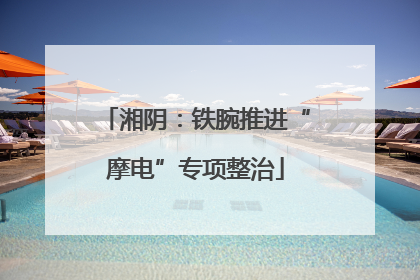 湘阴：铁腕推进“摩电”专项整治