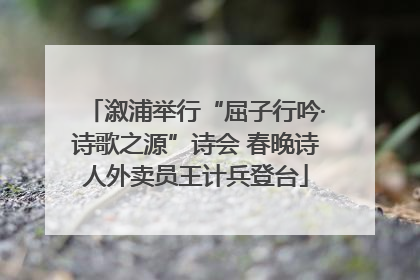 溆浦举行“屈子行吟·诗歌之源”诗会 春晚诗人外卖员王计兵登台