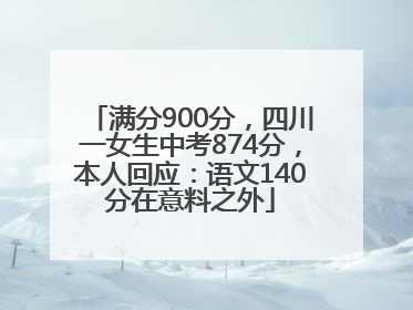 满分900分，四川一女生中考874分，本人回应：语文140分在意料之外
