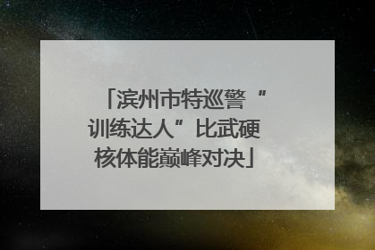 滨州市特巡警“训练达人”比武硬核体能巅峰对决