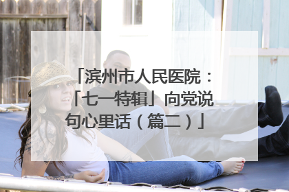 滨州市人民医院：「七一特辑」向党说句心里话（篇二）