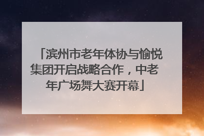 滨州市老年体协与愉悦集团开启战略合作，中老年广场舞大赛开幕