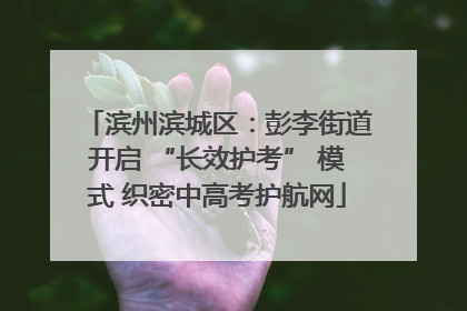 滨州滨城区：彭李街道开启 “长效护考” 模式 织密中高考护航网