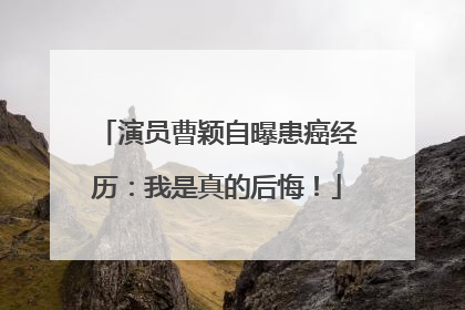 演员曹颖自曝患癌经历：我是真的后悔！