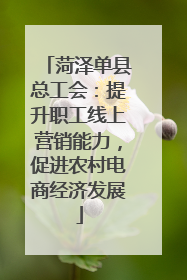 菏泽单县总工会：提升职工线上营销能力，促进农村电商经济发展