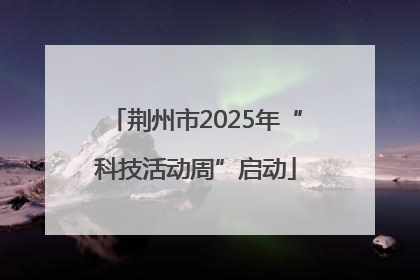 荆州市2025年“科技活动周”启动