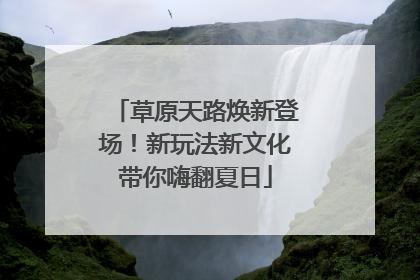 草原天路焕新登场！新玩法新文化带你嗨翻夏日