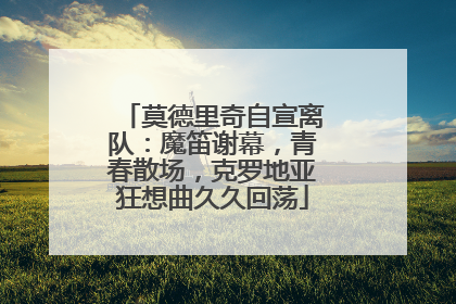 莫德里奇自宣离队：魔笛谢幕，青春散场，克罗地亚狂想曲久久回荡