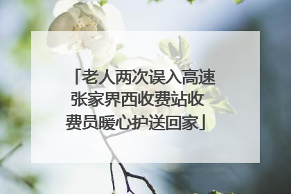 老人两次误入高速 张家界西收费站收费员暖心护送回家