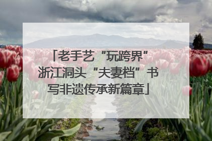 老手艺“玩跨界” 浙江洞头“夫妻档”书写非遗传承新篇章