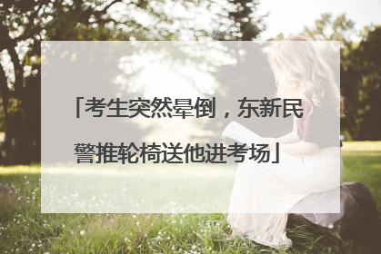 考生突然晕倒，东新民警推轮椅送他进考场