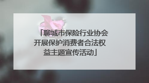 聊城市保险行业协会开展保护消费者合法权益主题宣传活动