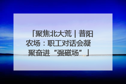 聚焦北大荒｜普阳农场：职工对话会凝聚奋进“强磁场”