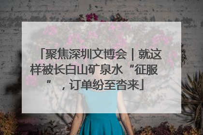 聚焦深圳文博会｜就这样被长白山矿泉水“征服”，订单纷至沓来
